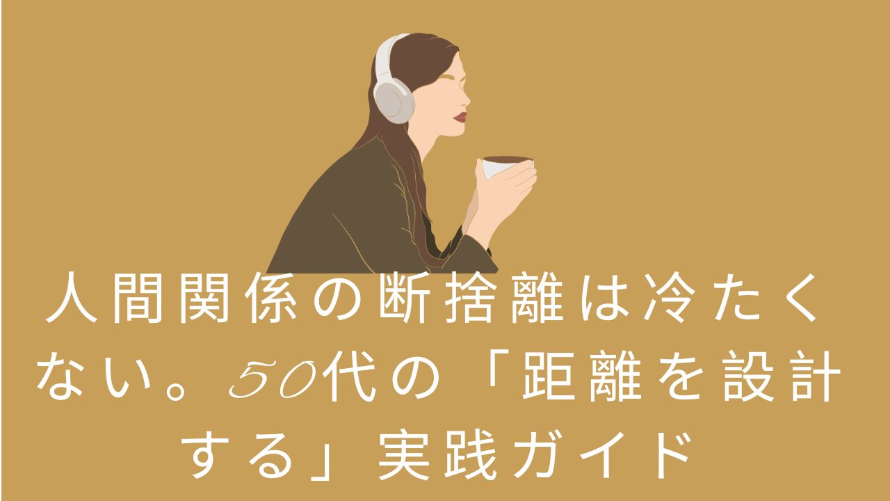 人間関係の断捨離は冷たくない。50代の「距離を設計する」実践ガイド